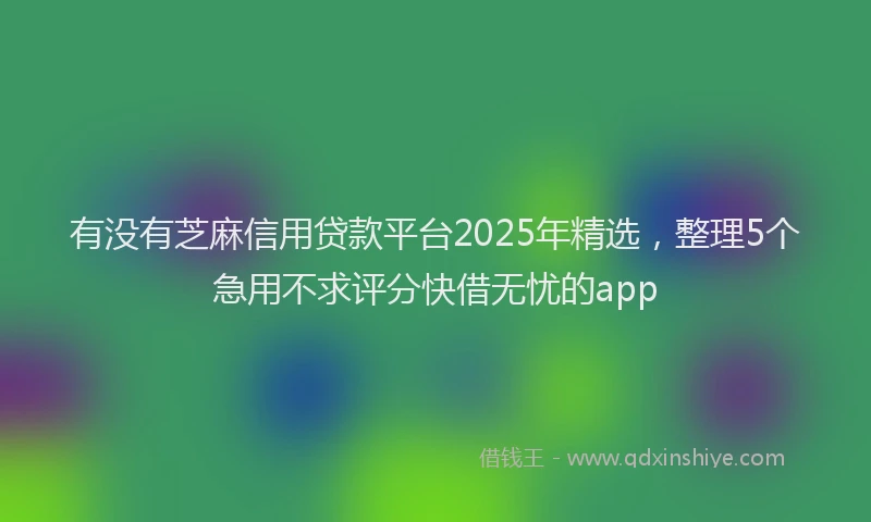 有没有芝麻信用贷款平台2025年精选，整理5个急用不求评分快借无忧的app