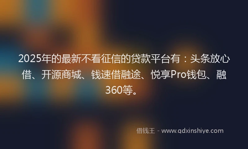 2025年的最新不看征信的贷款平台有：头条放心借、开源商城、钱速借融途、悦享Pro钱包、融360等。