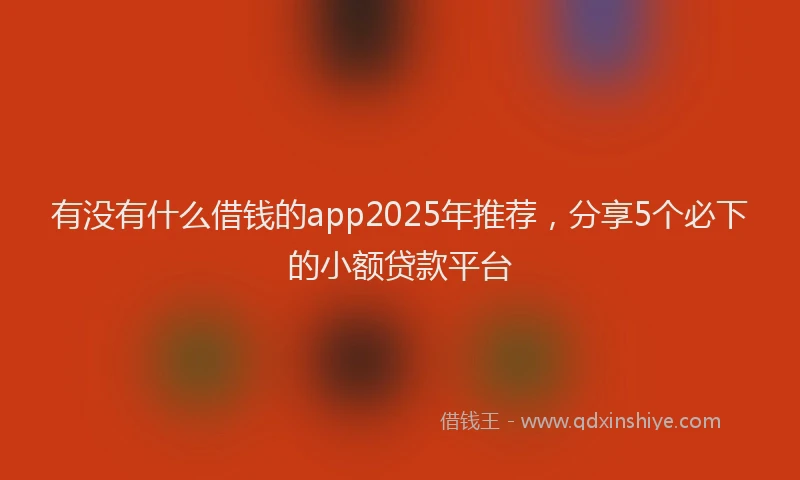 有没有什么借钱的app2025年推荐，分享5个必下的小额贷款平台