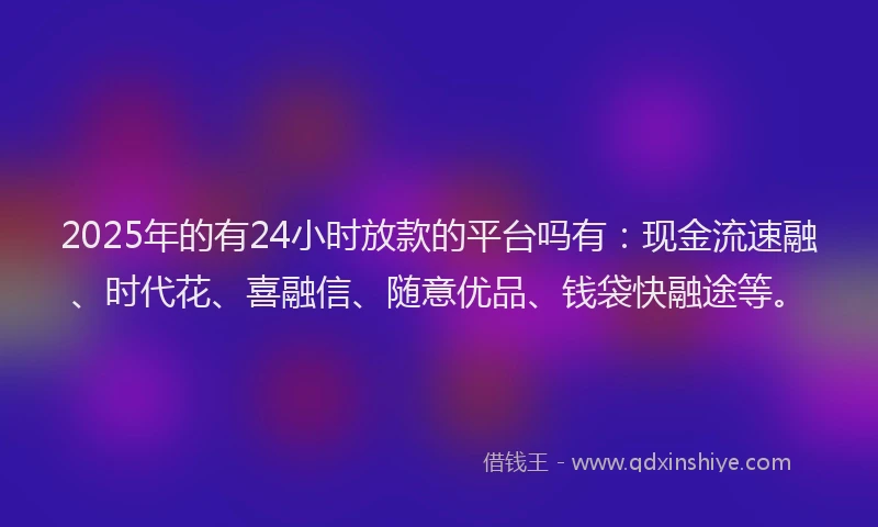 2025年的有24小时放款的平台吗有：现金流速融、时代花、喜融信、随意优品、钱袋快融途等。
