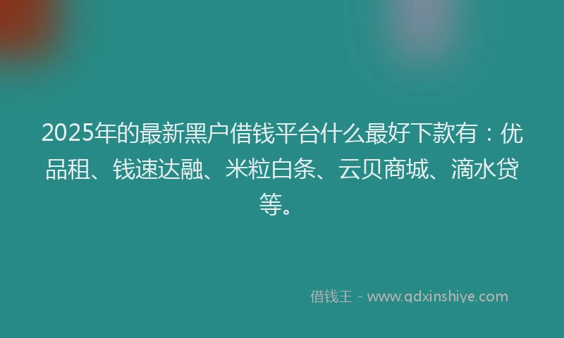 2025年的最新黑户借钱平台什么最好下款有：优品租、钱速达融、米粒白条、云贝商城、滴水贷等。