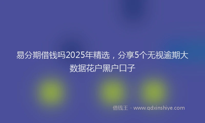 易分期借钱吗2025年精选，分享5个无视逾期大数据花户黑户口子