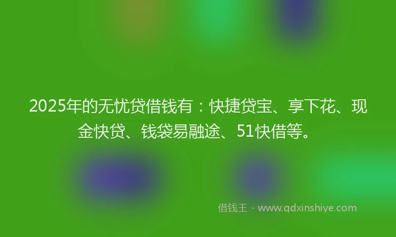 2025年的无忧贷借钱有：快捷贷宝、享下花、现金快贷、钱袋易融途、51快借等。
