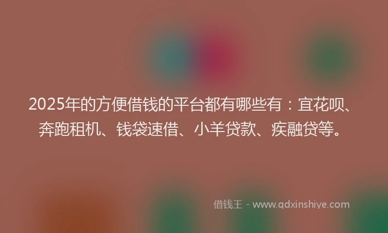 2025年的方便借钱的平台都有哪些有：宜花呗、奔跑租机、钱袋速借、小羊贷款、疾融贷等。