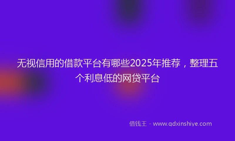 无视信用的借款平台有哪些2025年推荐，整理五个利息低的网贷平台