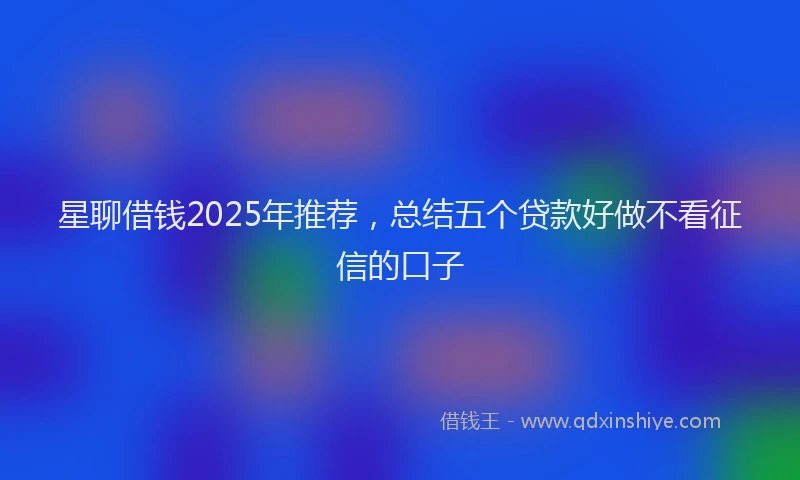 星聊借钱2025年推荐，总结五个贷款好做不看征信的口子