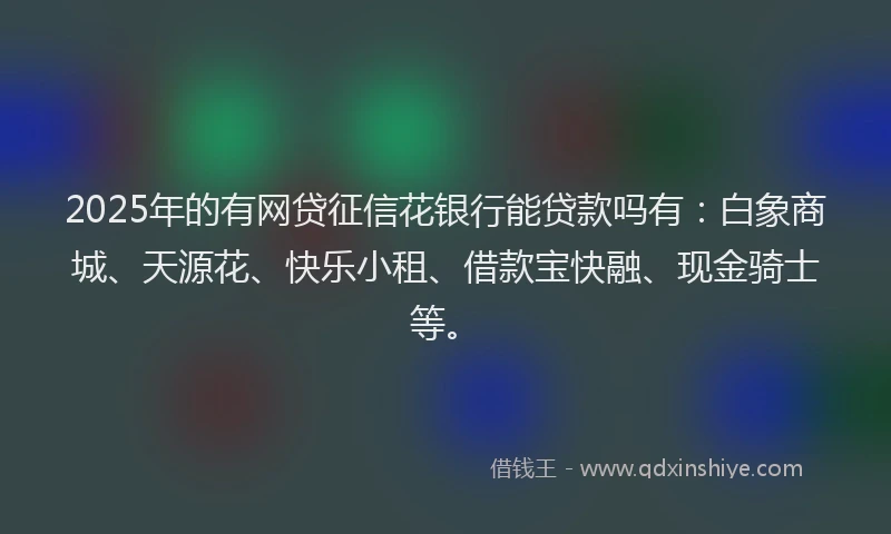 2025年的有网贷征信花银行能贷款吗有：白象商城、天源花、快乐小租、借款宝快融、现金骑士等。