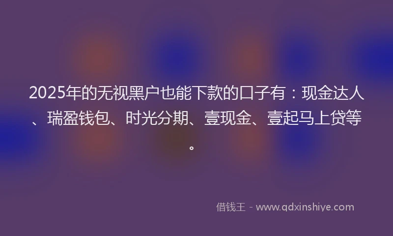 2025年的无视黑户也能下款的口子有：现金达人、瑞盈钱包、时光分期、壹现金、壹起马上贷等。