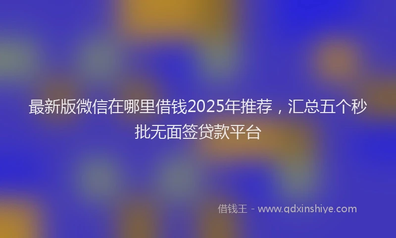 最新版微信在哪里借钱2025年推荐，汇总五个秒批无面签贷款平台