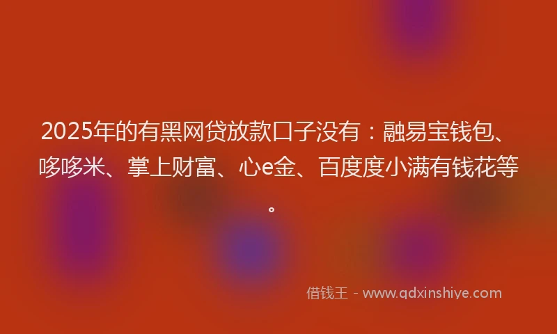2025年的有黑网贷放款口子没有：融易宝钱包、哆哆米、掌上财富、心e金、百度度小满有钱花等。