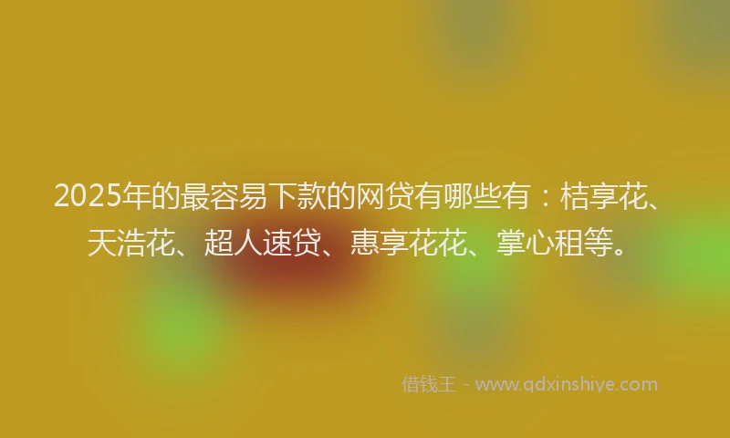 2025年的最容易下款的网贷有哪些有：桔享花、天浩花、超人速贷、惠享花花、掌心租等。