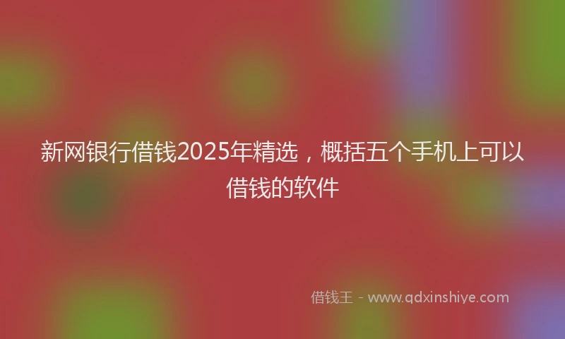 新网银行借钱2025年精选，概括五个手机上可以借钱的软件