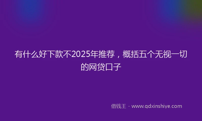 有什么好下款不2025年推荐，概括五个无视一切的网贷口子