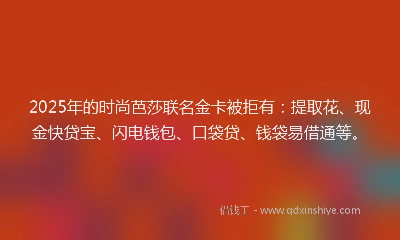 2025年的时尚芭莎联名金卡被拒有：提取花、现金快贷宝、闪电钱包、口袋贷、钱袋易借通等。
