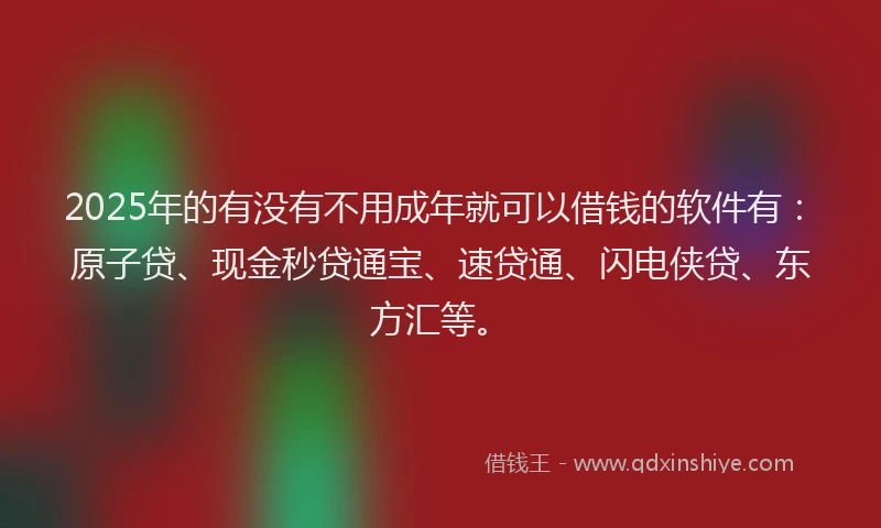 2025年的有没有不用成年就可以借钱的软件有：原子贷、现金秒贷通宝、速贷通、闪电侠贷、东方汇等。