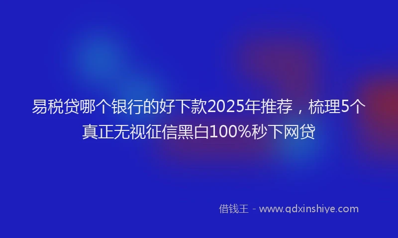 易税贷哪个银行的好下款2025年推荐，梳理5个真正无视征信黑白100%秒下网贷