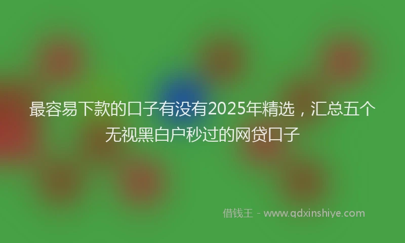 最容易下款的口子有没有2025年精选，汇总五个无视黑白户秒过的网贷口子