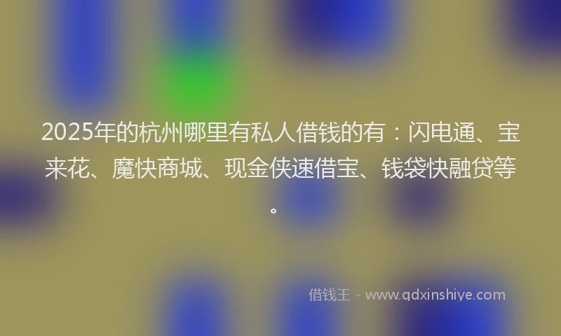 2025年的杭州哪里有私人借钱的有：闪电通、宝来花、魔快商城、现金侠速借宝、钱袋快融贷等。