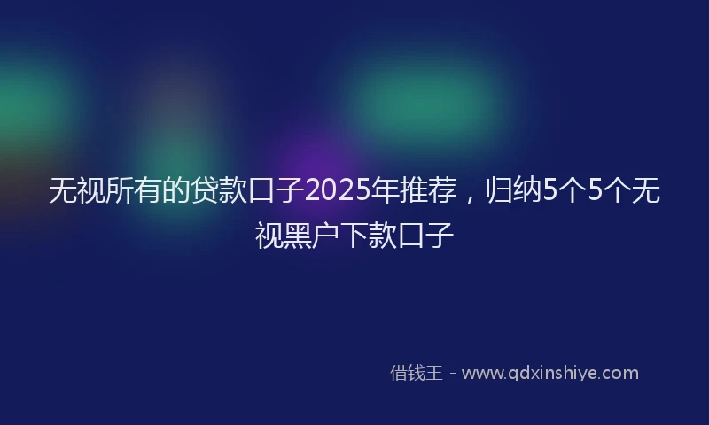 无视所有的贷款口子2025年推荐，归纳5个5个无视黑户下款口子