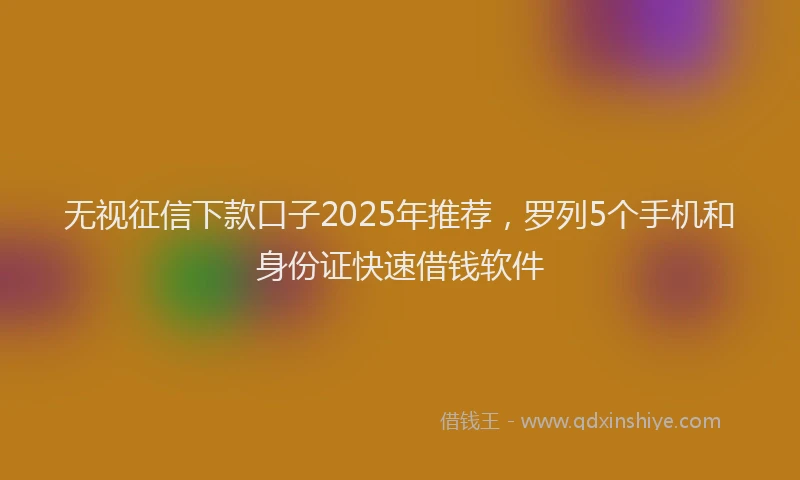 无视征信下款口子2025年推荐，罗列5个手机和身份证快速借钱软件