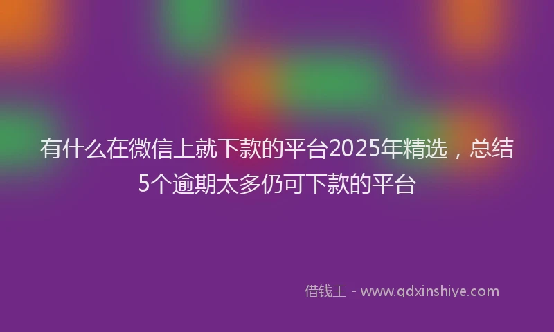 有什么在微信上就下款的平台2025年精选，总结5个逾期太多仍可下款的平台