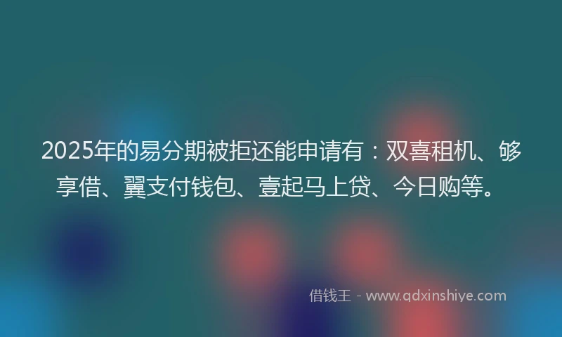 2025年的易分期被拒还能申请有：双喜租机、够享借、翼支付钱包、壹起马上贷、今日购等。