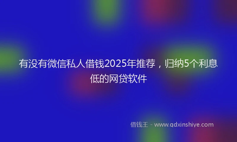 有没有微信私人借钱2025年推荐，归纳5个利息低的网贷软件