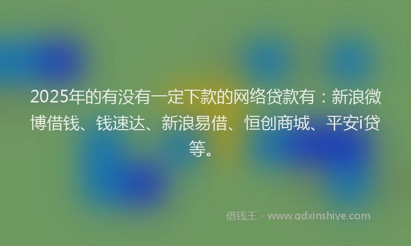 2025年的有没有一定下款的网络贷款有：新浪微博借钱、钱速达、新浪易借、恒创商城、平安i贷等。