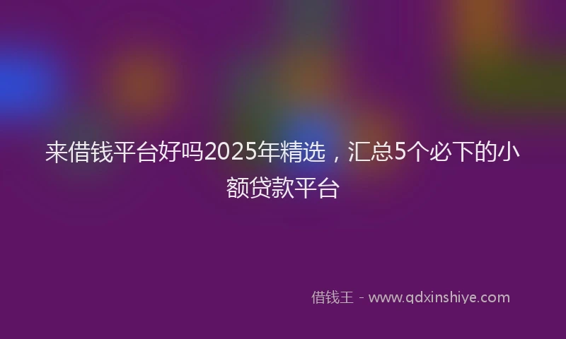 来借钱平台好吗2025年精选，汇总5个必下的小额贷款平台