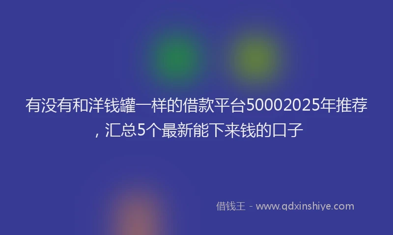 有没有和洋钱罐一样的借款平台50002025年推荐，汇总5个最新能下来钱的口子