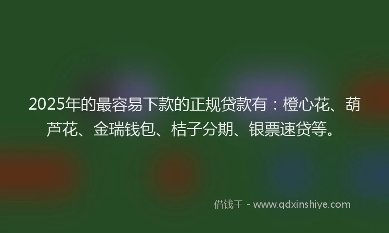 2025年的最容易下款的正规贷款有：橙心花、葫芦花、金瑞钱包、桔子分期、银票速贷等。