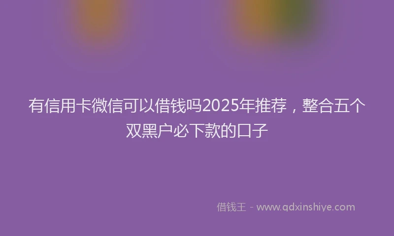 有信用卡微信可以借钱吗2025年推荐，整合五个双黑户必下款的口子