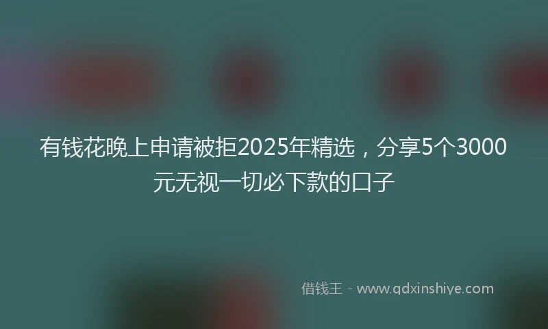 有钱花晚上申请被拒2025年精选，分享5个3000元无视一切必下款的口子