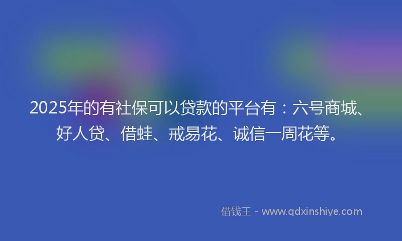 2025年的有社保可以贷款的平台有：六号商城、好人贷、借蛙、戒易花、诚信一周花等。