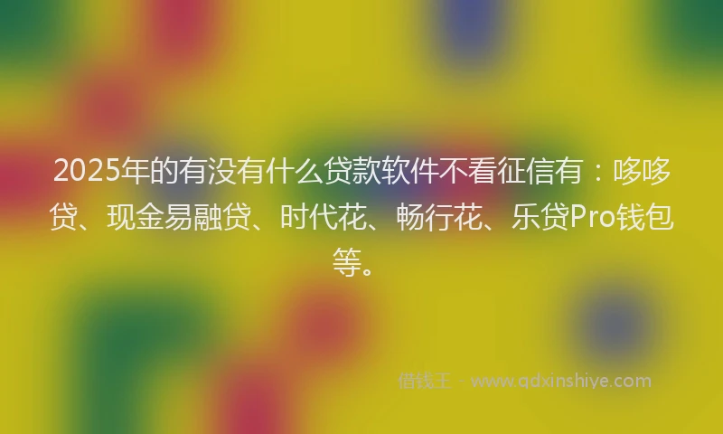 2025年的有没有什么贷款软件不看征信有：哆哆贷、现金易融贷、时代花、畅行花、乐贷Pro钱包等。