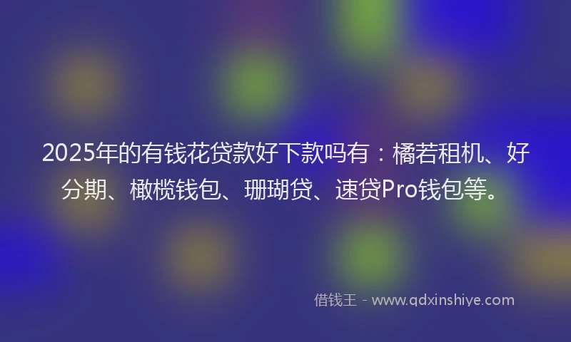 2025年的有钱花贷款好下款吗有：橘若租机、好分期、橄榄钱包、珊瑚贷、速贷Pro钱包等。