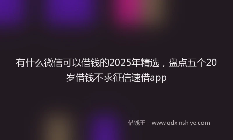 有什么微信可以借钱的2025年精选，盘点五个20岁借钱不求征信速借app