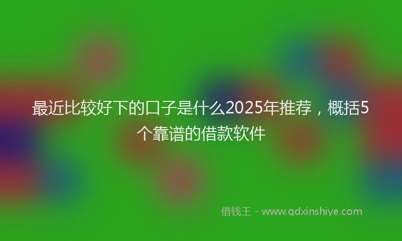 最近比较好下的口子是什么2025年推荐，概括5个靠谱的借款软件