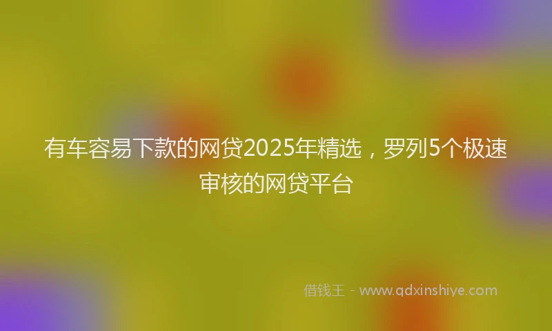 有车容易下款的网贷2025年精选，罗列5个极速审核的网贷平台
