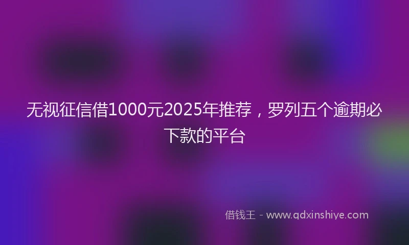 无视征信借1000元2025年推荐，罗列五个逾期必下款的平台