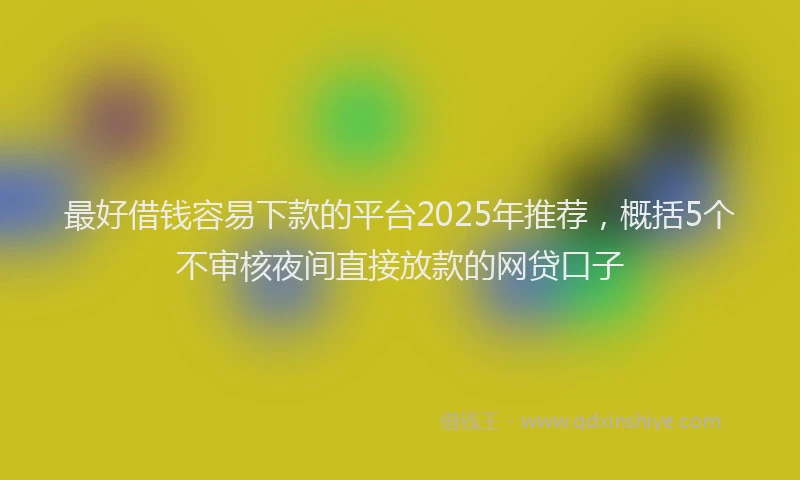 最好借钱容易下款的平台2025年推荐，概括5个不审核夜间直接放款的网贷口子