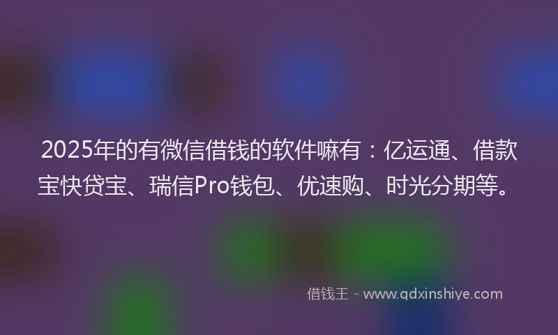 2025年的有微信借钱的软件嘛有：亿运通、借款宝快贷宝、瑞信Pro钱包、优速购、时光分期等。