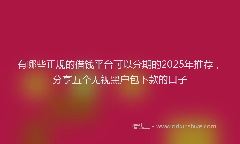 有哪些正规的借钱平台可以分期的2025年推荐，分享五个无视黑户包下款的口子