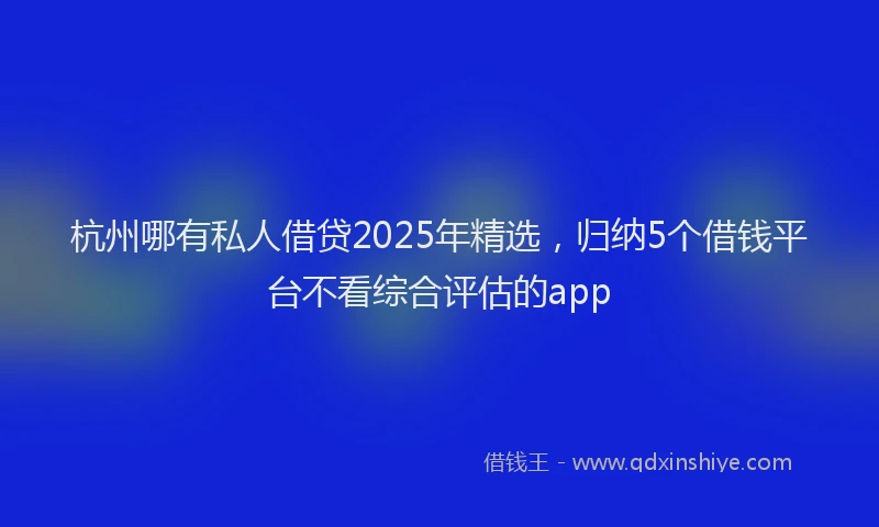 杭州哪有私人借贷2025年精选，归纳5个借钱平台不看综合评估的app