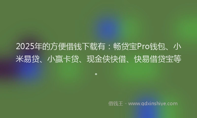2025年的方便借钱下载有：畅贷宝Pro钱包、小米易贷、小赢卡贷、现金侠快借、快易借贷宝等。