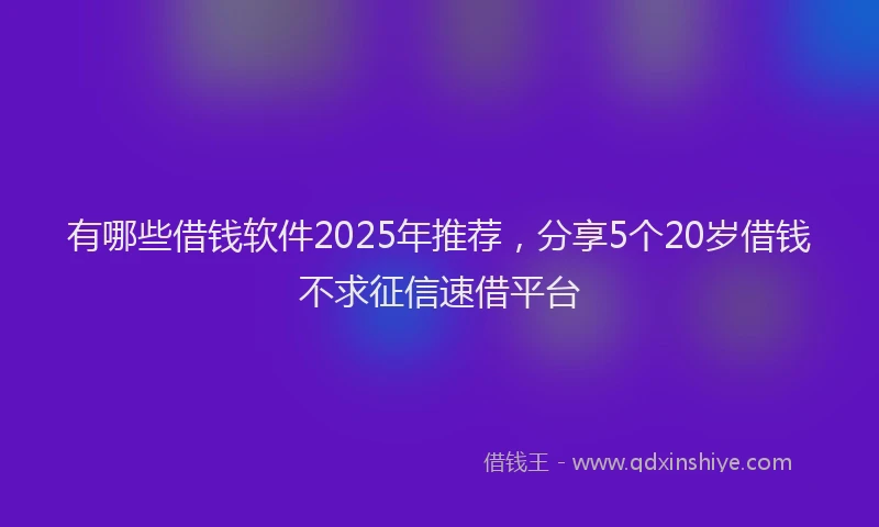 有哪些借钱软件2025年推荐，分享5个20岁借钱不求征信速借平台