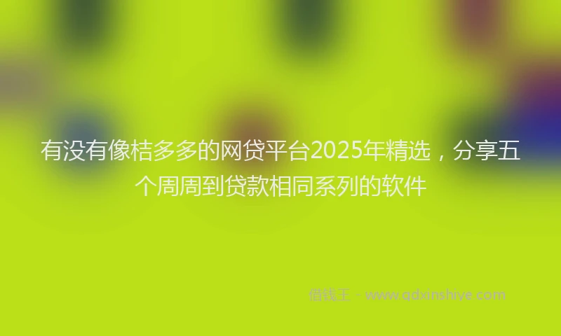 有没有像桔多多的网贷平台2025年精选，分享五个周周到贷款相同系列的软件