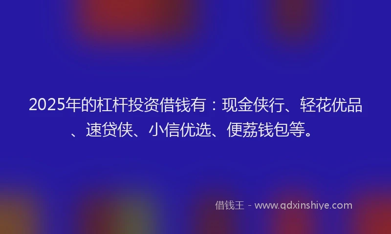 2025年的杠杆投资借钱有：现金侠行、轻花优品、速贷侠、小信优选、便荔钱包等。