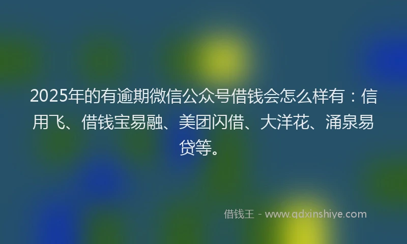2025年的有逾期微信公众号借钱会怎么样有：信用飞、借钱宝易融、美团闪借、大洋花、涌泉易贷等。
