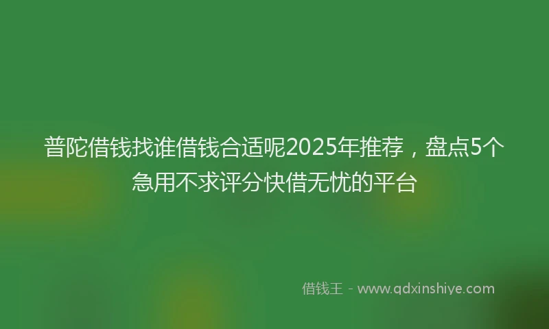 普陀借钱找谁借钱合适呢2025年推荐，盘点5个急用不求评分快借无忧的平台